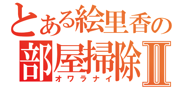 とある絵里香の部屋掃除Ⅱ（オワラナイ）