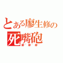 とある廖生修の死嘴砲（廖~廖~廖~）