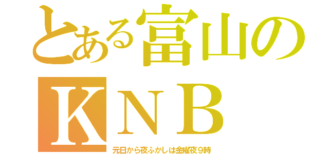 とある富山のＫＮＢ（元日から夜ふかしは金曜夜９時）