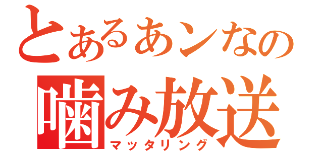 とあるぁンなの噛み放送（マッタリング）