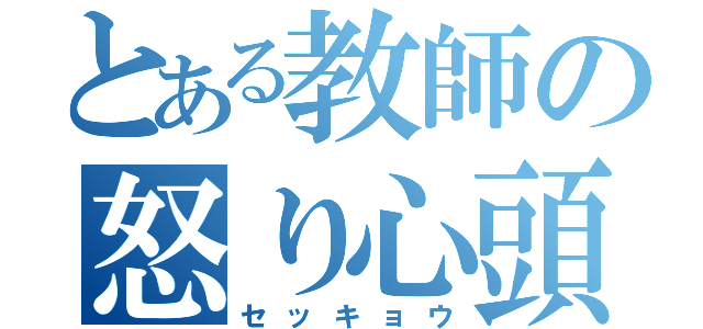 とある教師の怒り心頭（セッキョウ）