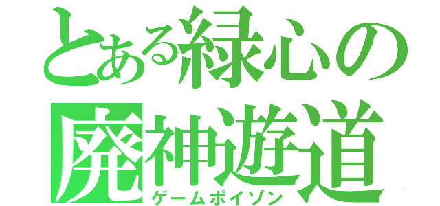 とある緑心の廃神遊道（ゲームポイゾン）