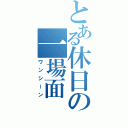 とある休日の一場面（ワンシーン）