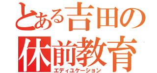 とある吉田の休前教育（エディユケーション）