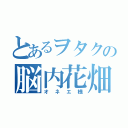 とあるヲタクの脳内花畑者（オネエ様）