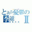 とある憂鬱の李爺Ⅱ（霸氣外泄）