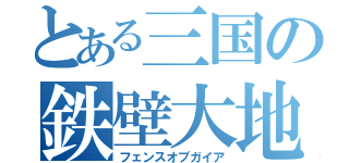 とある三国の鉄壁大地（フェンスオブガイア）