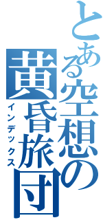 とある空想の黄昏旅団（インデックス）