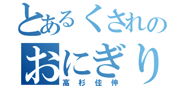 とあるくされのおにぎり野郎（高杉佳伸）