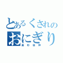 とあるくされのおにぎり野郎（高杉佳伸）