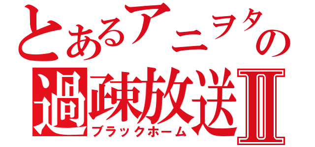 とあるアニヲタの過疎放送Ⅱ（ブラックホーム）