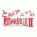 とあるアニヲタの過疎放送Ⅱ（ブラックホーム）