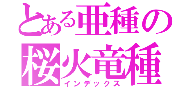 とある亜種の桜火竜種（インデックス）