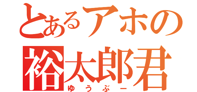 とあるアホの裕太郎君（ゆうぶー）