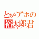 とあるアホの裕太郎君（ゆうぶー）