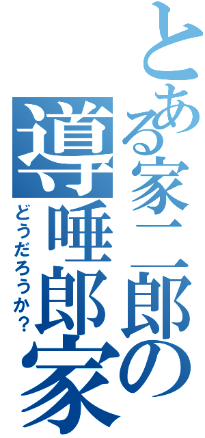 とある家二郎の導唾郎家（どうだろうか？）