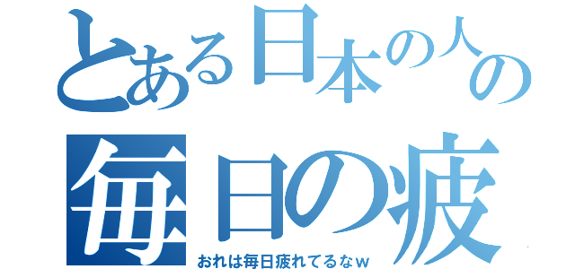 とある日本の人間の毎日の疲れる生活（おれは毎日疲れてるなｗ）