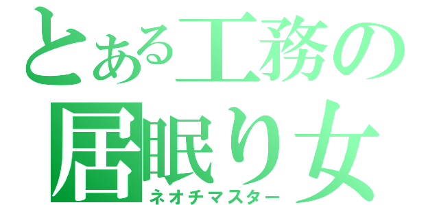 とある工務の居眠り女（ネオチマスター）