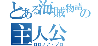 とある海賊物語の主人公（ロロノア・ゾロ）