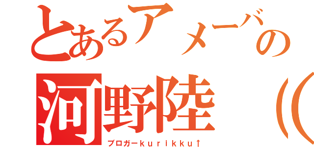 とあるアメーバの河野陸（笑）（ブロガーｋｕｒｉｋｋｕ↑）