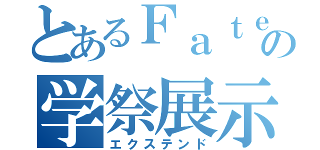 とあるＦａｔｅの学祭展示（エクステンド）