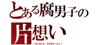 とある腐男子の片想い（～ワンサイド　ラブストーリィ～）