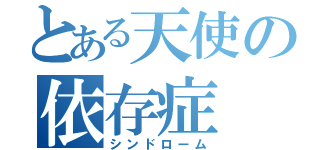 とある天使の依存症（シンドローム）