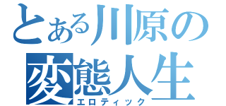 とある川原の変態人生（エロティック）