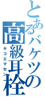 とあるバケツの高級耳栓（キコエマセン）