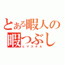 とある暇人の暇つぶし（ヒマスギル）