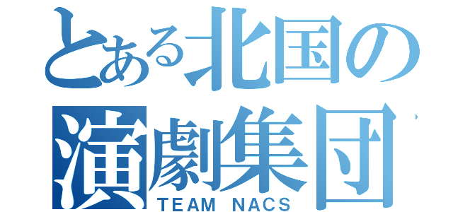 とある北国の演劇集団（ＴＥＡＭ ＮＡＣＳ）