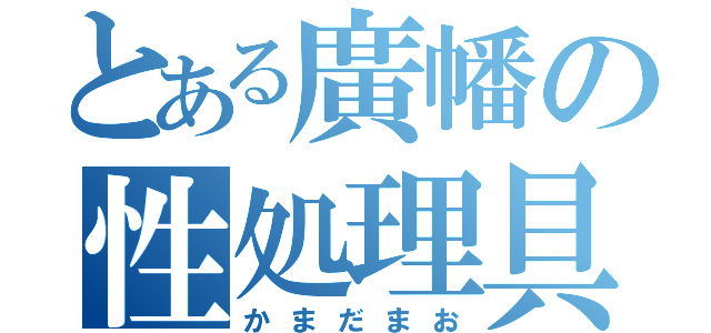 とある廣幡の性処理具（かまだまお）