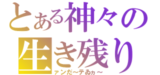 とある神々の生き残り（ァンだ～テゐヵ～）