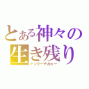 とある神々の生き残り（ァンだ～テゐヵ～）