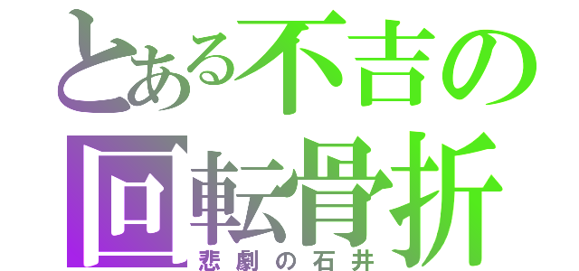 とある不吉の回転骨折（悲劇の石井）