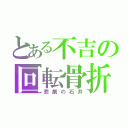 とある不吉の回転骨折（悲劇の石井）