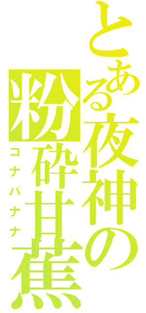 とある夜神の粉砕甘蕉（コナバナナ）