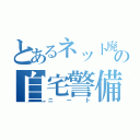 とあるネット廃人の自宅警備（ニート）