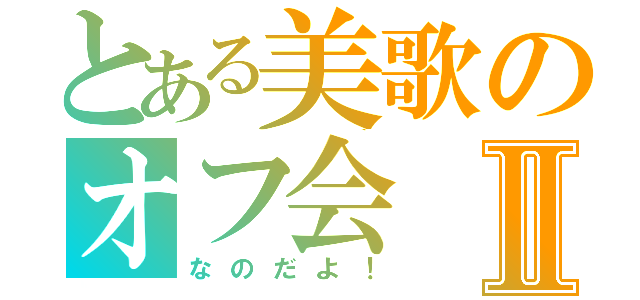 とある美歌のオフ会Ⅱ（なのだよ！）