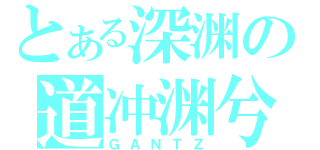 とある深渊の道冲渊兮（ＧＡＮＴＺ）