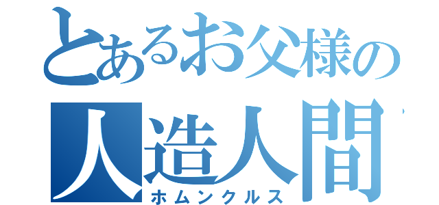 とあるお父様の人造人間（ホムンクルス）