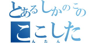 とあるしかのこのこのここした（んたん）