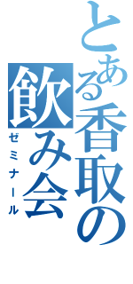 とある香取の飲み会（ゼミナール）