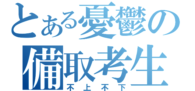 とある憂鬱の備取考生（不上不下）