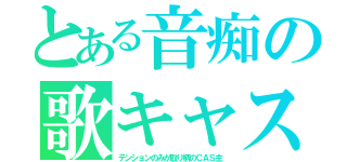 とある音痴の歌キャス（テンションのみが取り柄のＣＡＳ主）