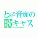 とある音痴の歌キャス（テンションのみが取り柄のＣＡＳ主）