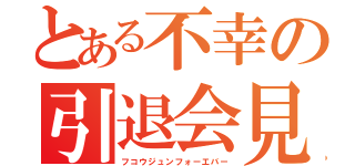 とある不幸の引退会見（フコウジュンフォーエバー）