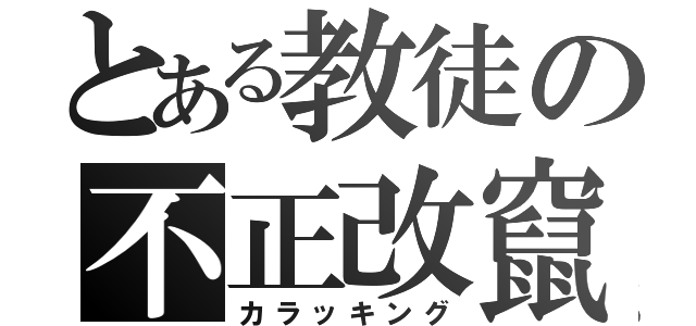 とある教徒の不正改竄（カラッキング）