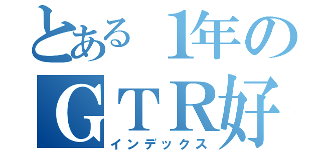 とある１年のＧＴＲ好き（インデックス）