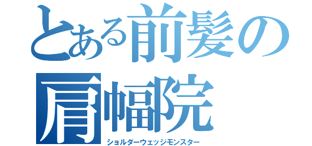 とある前髪の肩幅院（ショルダーウェッジモンスター）